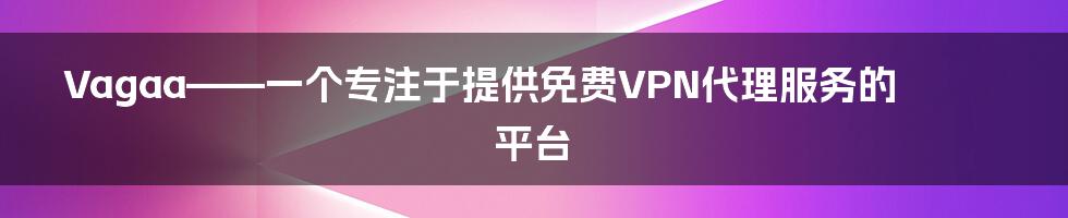 Vagaa——一个专注于提供免费VPN代理服务的平台