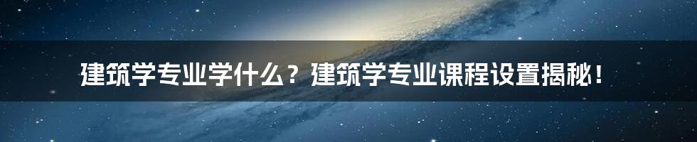 建筑学专业学什么？建筑学专业课程设置揭秘！