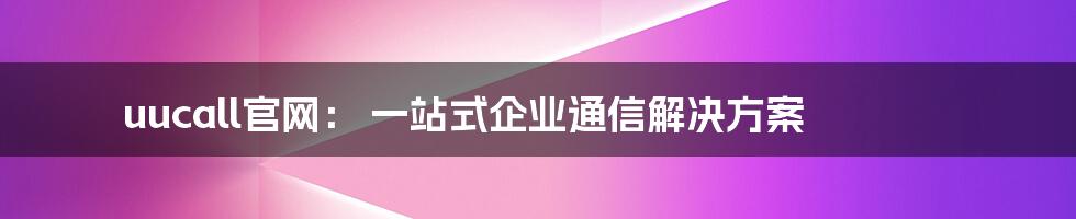 uucall官网： 一站式企业通信解决方案