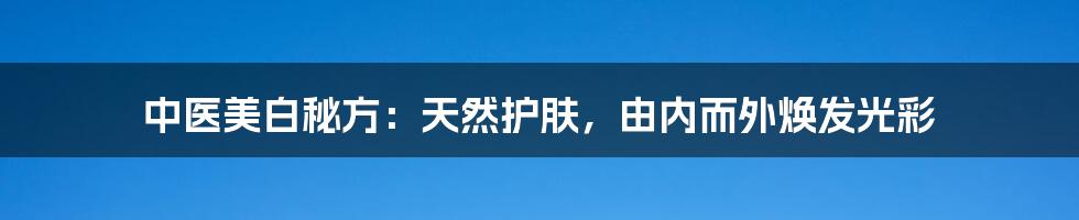 中医美白秘方：天然护肤，由内而外焕发光彩