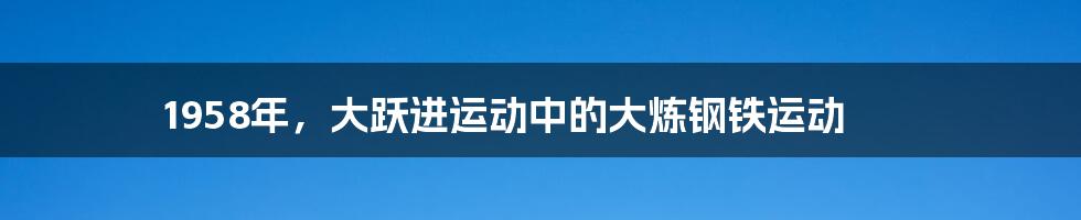 1958年，大跃进运动中的大炼钢铁运动