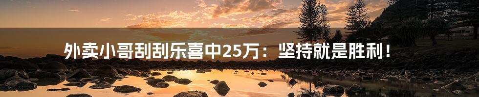 外卖小哥刮刮乐喜中25万：坚持就是胜利！