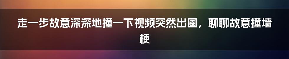 走一步故意深深地撞一下视频突然出圈，聊聊故意撞墙梗