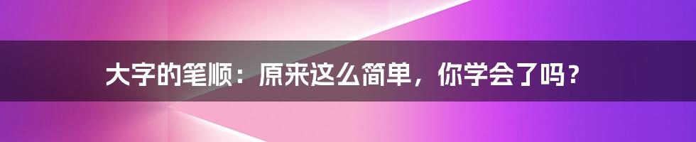 大字的笔顺：原来这么简单，你学会了吗？