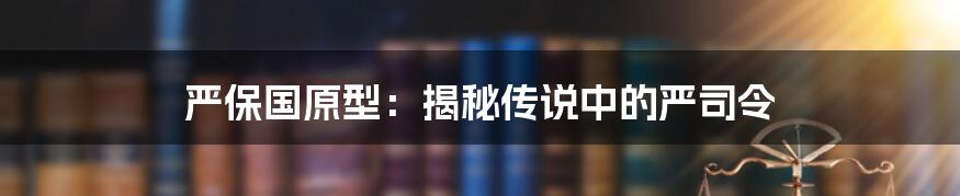 严保国原型：揭秘传说中的严司令