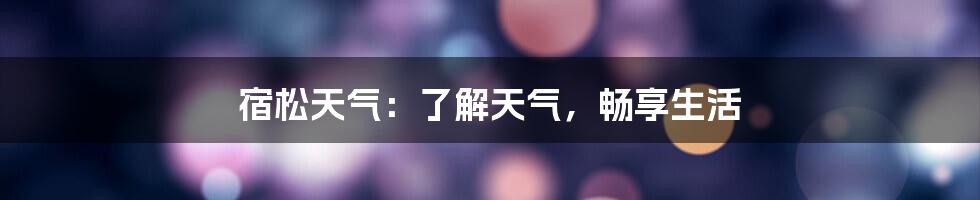 宿松天气：了解天气，畅享生活