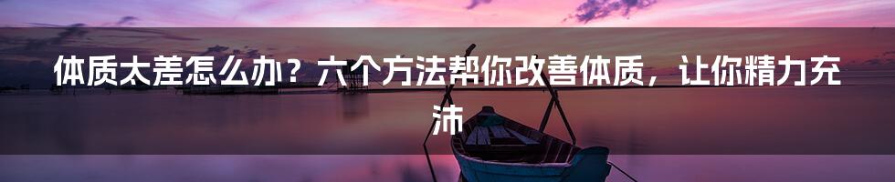 体质太差怎么办？六个方法帮你改善体质，让你精力充沛