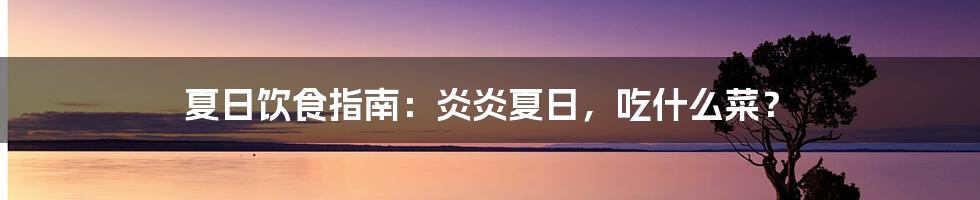 夏日饮食指南：炎炎夏日，吃什么菜？