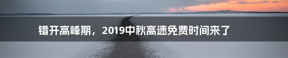 错开高峰期，2019中秋高速免费时间来了