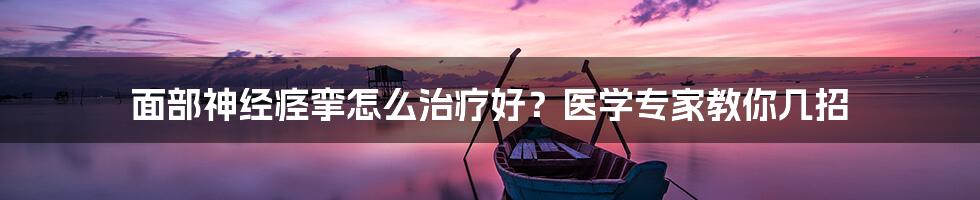 面部神经痉挛怎么治疗好？医学专家教你几招