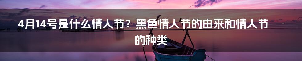 4月14号是什么情人节？黑色情人节的由来和情人节的种类