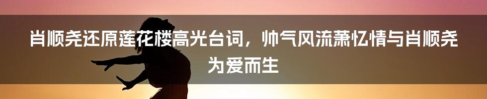 肖顺尧还原莲花楼高光台词，帅气风流萧忆情与肖顺尧为爱而生