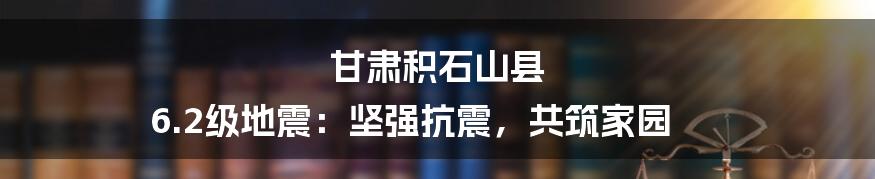 甘肃积石山县 6.2级地震：坚强抗震，共筑家园