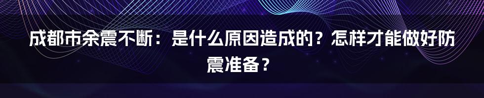 成都市余震不断：是什么原因造成的？怎样才能做好防震准备？