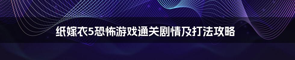 纸嫁衣5恐怖游戏通关剧情及打法攻略