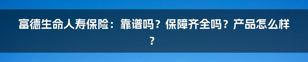 富德生命人寿保险：靠谱吗？保障齐全吗？产品怎么样？