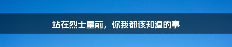 站在烈士墓前，你我都该知道的事