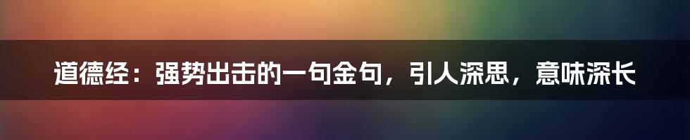 道德经：强势出击的一句金句，引人深思，意味深长