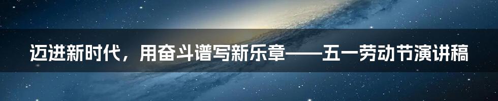 迈进新时代，用奋斗谱写新乐章——五一劳动节演讲稿