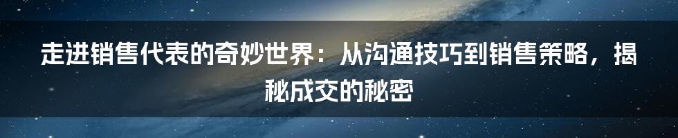 走进销售代表的奇妙世界：从沟通技巧到销售策略，揭秘成交的秘密