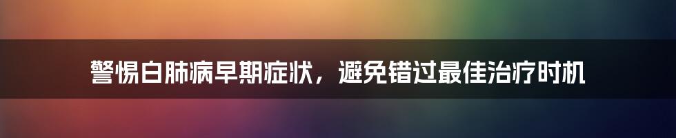 警惕白肺病早期症状，避免错过最佳治疗时机