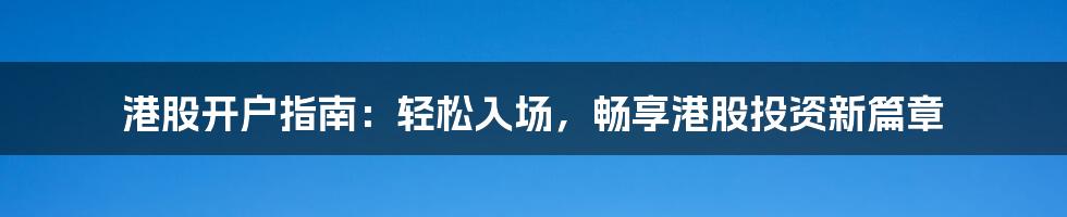 港股开户指南：轻松入场，畅享港股投资新篇章