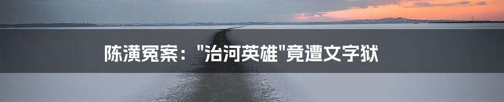 陈潢冤案："治河英雄"竟遭文字狱