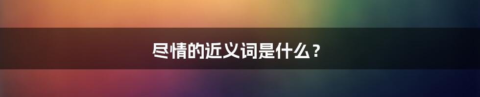 尽情的近义词是什么？