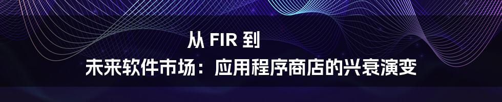 从 FIR 到 未来软件市场：应用程序商店的兴衰演变