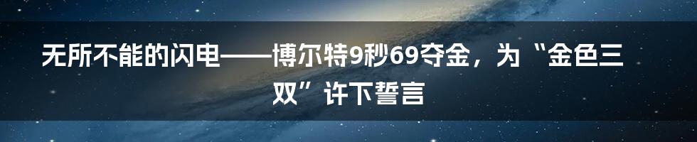 无所不能的闪电——博尔特9秒69夺金，为“金色三双”许下誓言