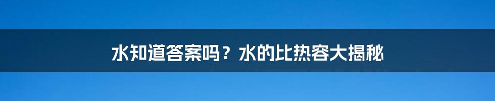 水知道答案吗？水的比热容大揭秘