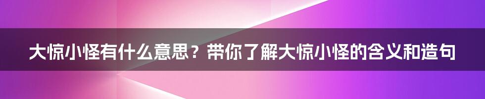 大惊小怪有什么意思？带你了解大惊小怪的含义和造句