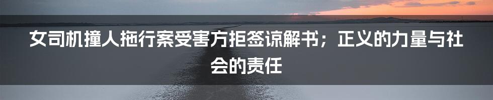 女司机撞人拖行案受害方拒签谅解书；正义的力量与社会的责任