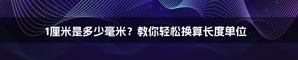 1厘米是多少毫米？教你轻松换算长度单位