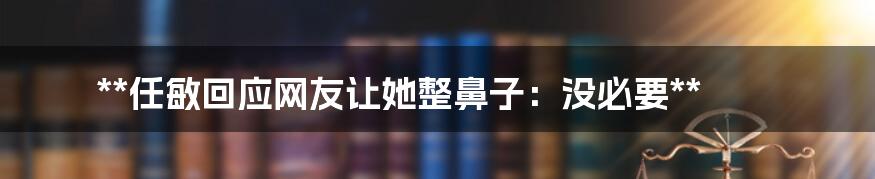 **任敏回应网友让她整鼻子：没必要**