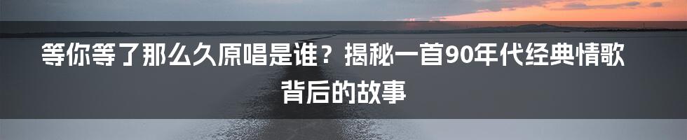 等你等了那么久原唱是谁？揭秘一首90年代经典情歌背后的故事