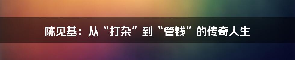 陈见基：从“打杂”到“管钱”的传奇人生