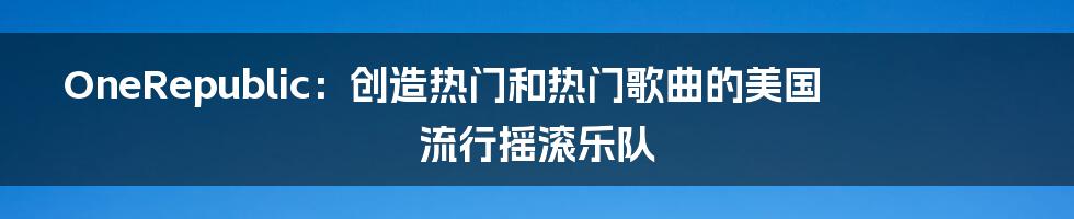 OneRepublic：创造热门和热门歌曲的美国流行摇滚乐队