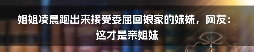 姐姐凌晨跑出来接受委屈回娘家的妹妹，网友：这才是亲姐妹