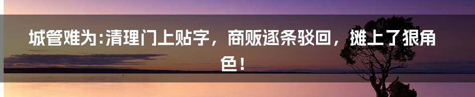 城管难为:清理门上贴字，商贩逐条驳回，摊上了狠角色！