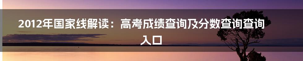 2012年国家线解读：高考成绩查询及分数查询查询入口