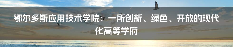 鄂尔多斯应用技术学院：一所创新、绿色、开放的现代化高等学府