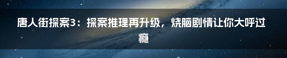 唐人街探案3：探案推理再升级，烧脑剧情让你大呼过瘾