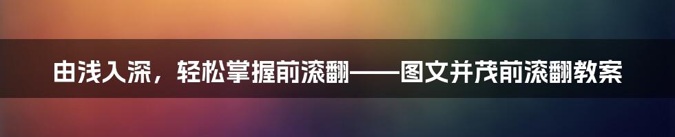 由浅入深，轻松掌握前滚翻——图文并茂前滚翻教案