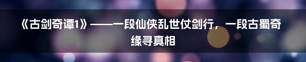 《古剑奇谭1》——一段仙侠乱世仗剑行，一段古蜀奇缘寻真相