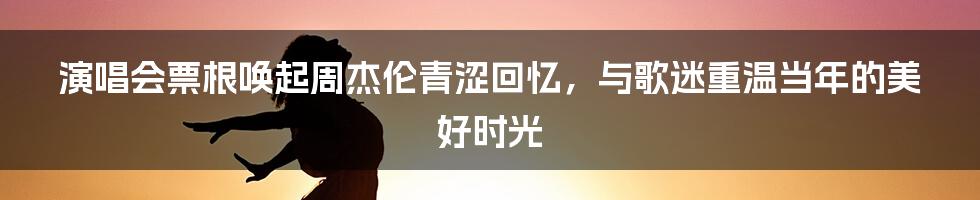 演唱会票根唤起周杰伦青涩回忆，与歌迷重温当年的美好时光