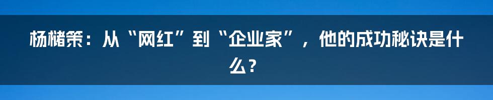 杨槠策：从“网红”到“企业家”，他的成功秘诀是什么？