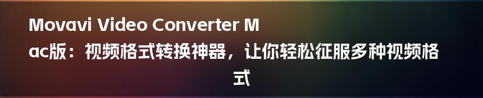 Movavi Video Converter Mac版：视频格式转换神器，让你轻松征服多种视频格式