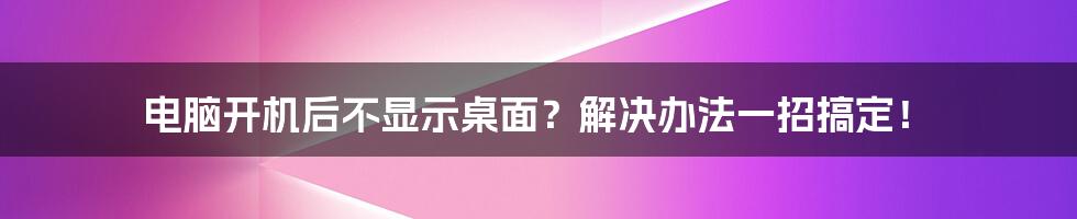 电脑开机后不显示桌面？解决办法一招搞定！