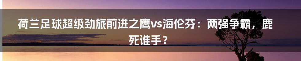 荷兰足球超级劲旅前进之鹰vs海伦芬：两强争霸，鹿死谁手？